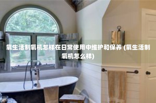 氧生活制氧机怎样在日常使用中维护和保养 (氧生活制氧机怎么样)