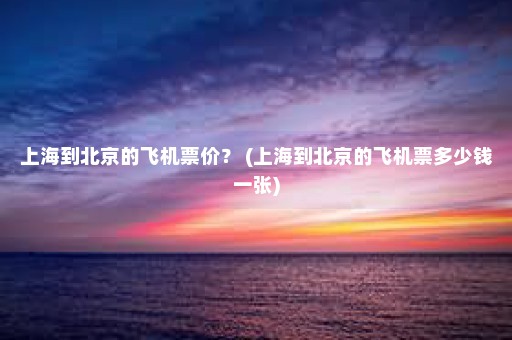 上海到北京的飞机票价？ (上海到北京的飞机票多少钱一张)