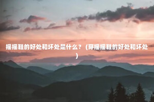 摇摇鞋的好处和坏处是什么？ (穿摇摇鞋的好处和坏处)