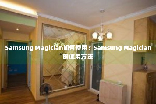 Samsung Magician如何使用？Samsung Magician的使用方法