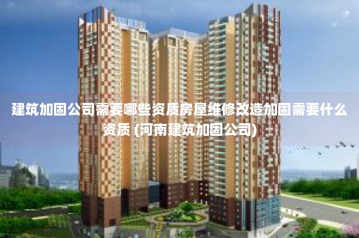 建筑加固公司需要哪些资质房屋维修改造加固需要什么资质 (河南建筑加固公司)