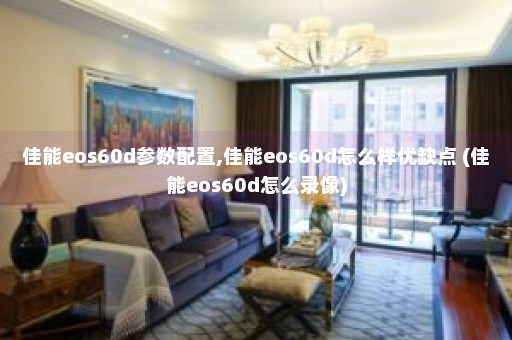 佳能eos60d参数配置,佳能eos60d怎么样优缺点 (佳能eos60d怎么录像)