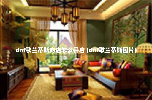 dnf歌兰蒂斯商店怎么开启 (dnf歌兰蒂斯图片)