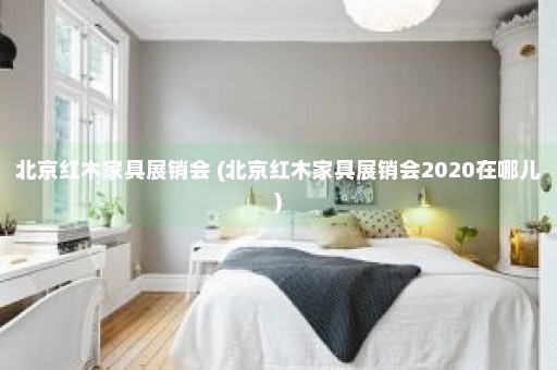 北京红木家具展销会 (北京红木家具展销会2020在哪儿)