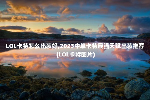 LOL卡特怎么出装好,2023中单卡特最强天赋出装推荐 (LOL卡特图片)