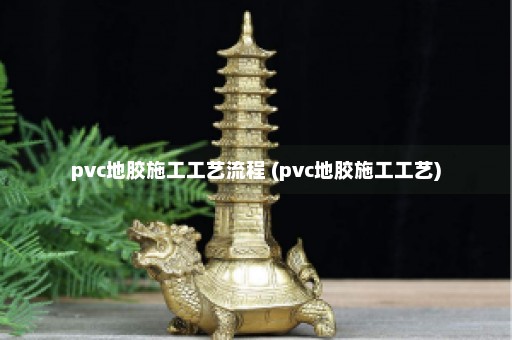 pvc地胶施工工艺流程 (pvc地胶施工工艺)