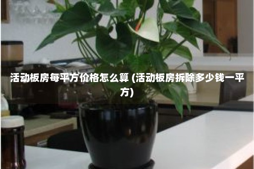 活动板房每平方价格怎么算 (活动板房拆除多少钱一平方)