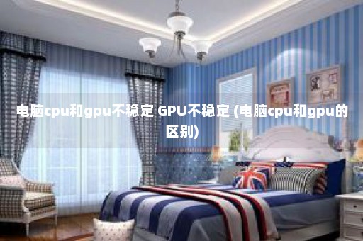 电脑cpu和gpu不稳定 GPU不稳定 (电脑cpu和gpu的区别)