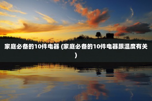 家庭必备的10件电器 (家庭必备的10件电器跟温度有关)