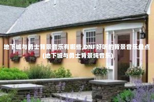 地下城与勇士背景音乐有哪些,DNF好听的背景音乐盘点 (地下城与勇士背景纯音乐)