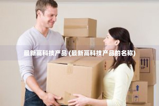 最新高科技产品 (最新高科技产品的名称)