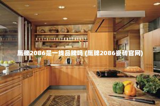 鹰牌2086是一线品牌吗 (鹰牌2086瓷砖官网)