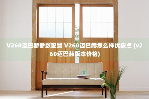 V260迈巴赫参数配置 V260迈巴赫怎么样优缺点 (v260迈巴赫版本价格)