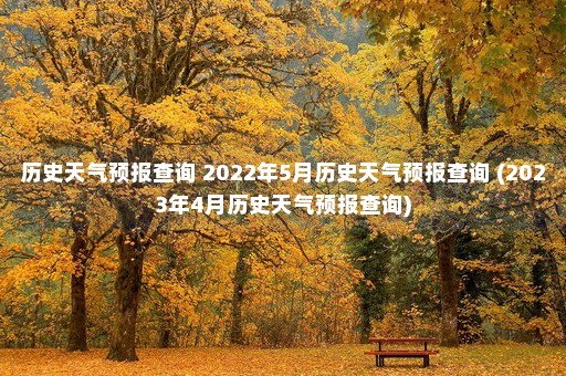 历史天气预报查询 2022年5月历史天气预报查询 (2023年4月历史天气预报查询)