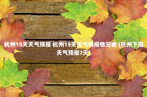 杭州15天天气预报 杭州15天天气预报情况表 (杭州下周天气预报7天)