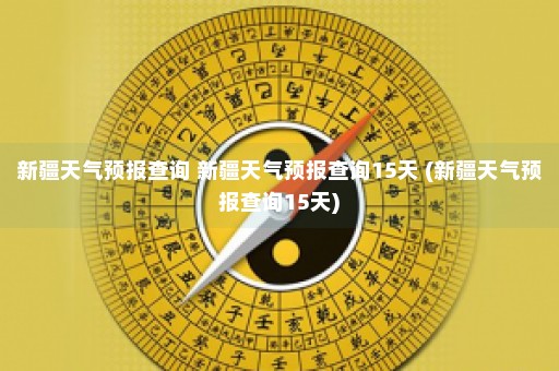 新疆天气预报查询 新疆天气预报查询15天 (新疆天气预报查询15天)