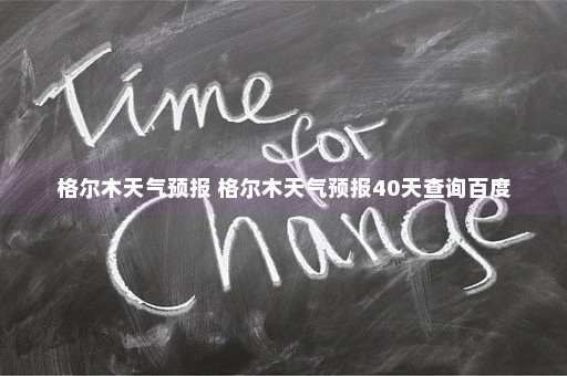 格尔木天气预报 格尔木天气预报40天查询百度