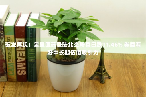 破发再现！星昊医药登陆北交所首日跌11.46% 券商看好中长期估值吸引力