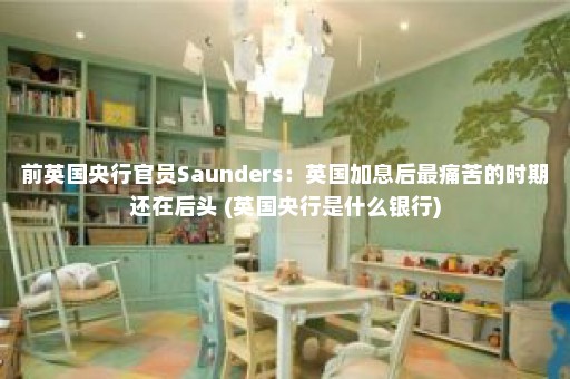 前英国央行官员Saunders：英国加息后最痛苦的时期还在后头 (英国央行是什么银行)