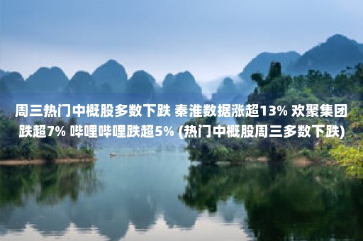 周三热门中概股多数下跌 秦淮数据涨超13% 欢聚集团跌超7% 哔哩哔哩跌超5% (热门中概股周三多数下跌)