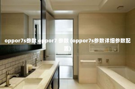 oppor7s参数 oppor7 参数 (oppor7s参数详细参数配置)