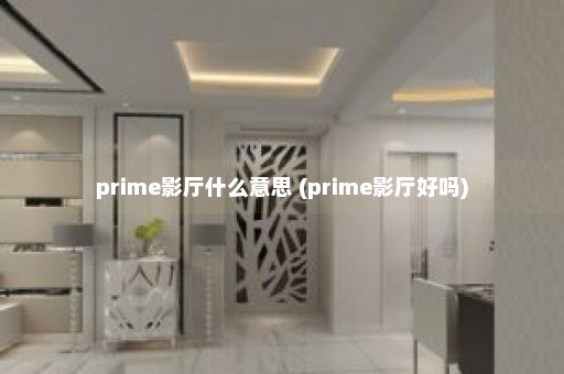 prime影厅什么意思 (prime影厅好吗)