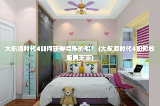 大航海时代4如何获得特殊的船？ (大航海时代4如何收服阿芝莎)