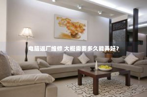 电脑返厂维修 大概需要多久能弄好？