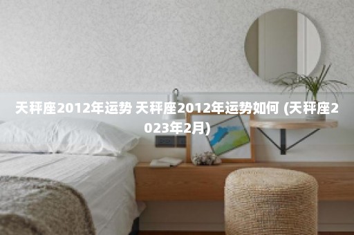 天秤座2012年运势 天秤座2012年运势如何 (天秤座2023年2月)