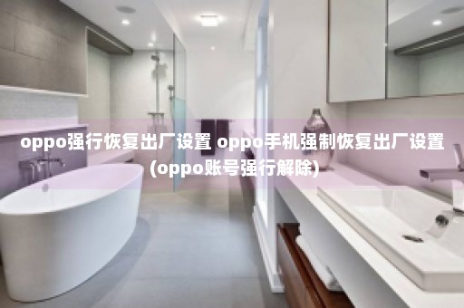 oppo强行恢复出厂设置 oppo手机强制恢复出厂设置 (oppo账号强行解除)