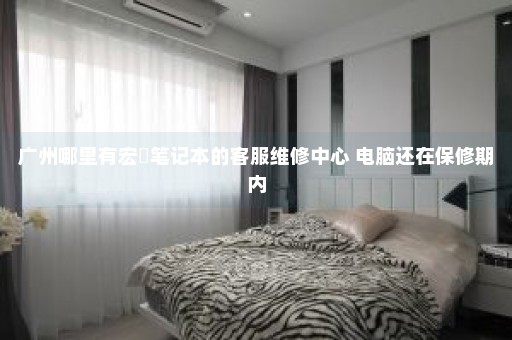 广州哪里有宏碁笔记本的客服维修中心 电脑还在保修期内