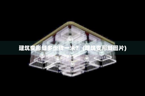 建筑变形缝多少钱一米？ (建筑变形缝图片)