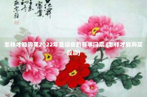 怎样才能购买2022年亚运会的赛事门票 (怎样才能购买股票)