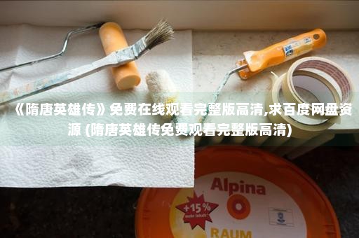 《隋唐英雄传》免费在线观看完整版高清,求百度网盘资源 (隋唐英雄传免费观看完整版高清)