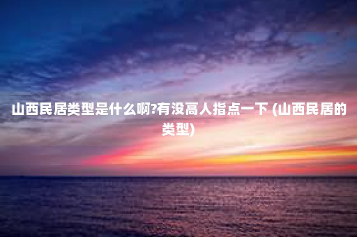 山西民居类型是什么啊?有没高人指点一下 (山西民居的类型)