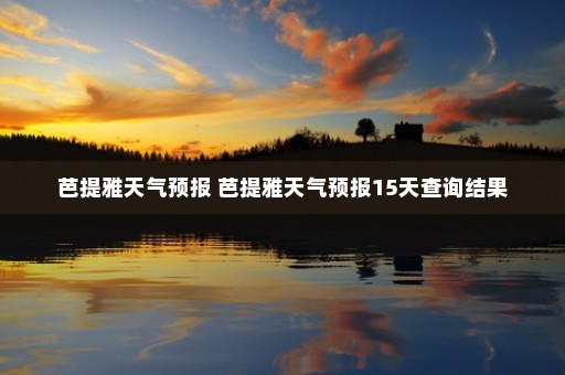 芭提雅天气预报 芭提雅天气预报15天查询结果