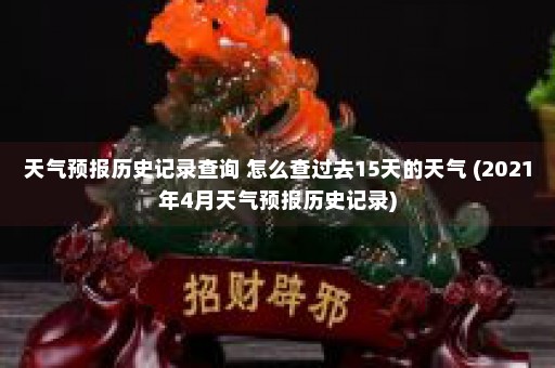 天气预报历史记录查询 怎么查过去15天的天气 (2021年4月天气预报历史记录)