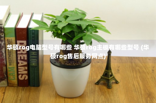 华硕rog电脑型号有哪些 华硕rog主板有哪些型号 (华硕rog售后服务网点)