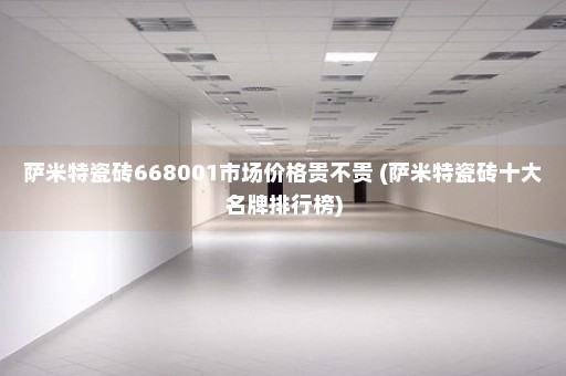 萨米特瓷砖668001市场价格贵不贵 (萨米特瓷砖十大名牌排行榜)