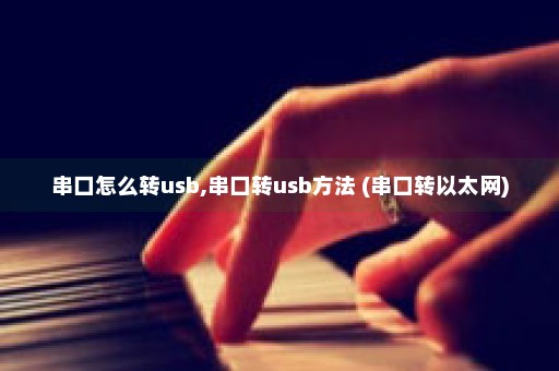 串口怎么转usb,串口转usb方法 (串口转以太网)