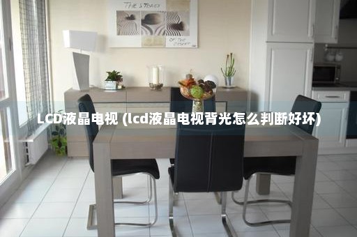 LCD液晶电视 (lcd液晶电视背光怎么判断好坏)