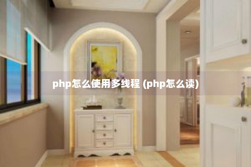 php怎么使用多线程 (php怎么读)