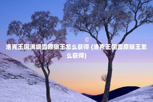 洛克王国满级雪原狼王怎么获得 (洛克王国雪原狼王怎么获得)