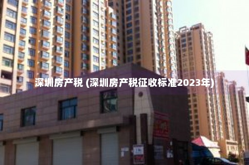 深圳房产税 (深圳房产税征收标准2023年)