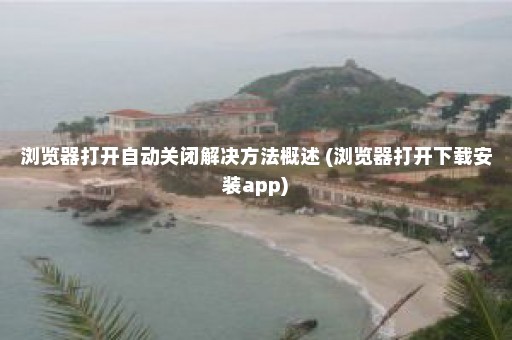 浏览器打开自动关闭解决方法概述 (浏览器打开下载安装app)