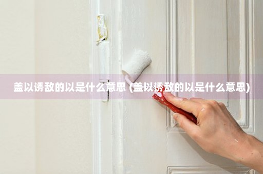 盖以诱敌的以是什么意思 (盖以诱敌的以是什么意思)