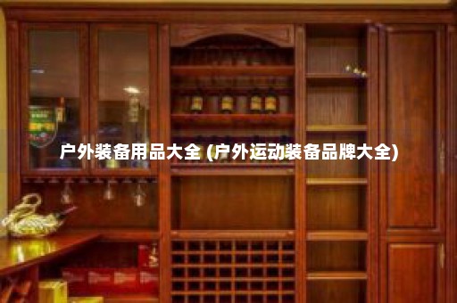 户外装备用品大全 (户外运动装备品牌大全)