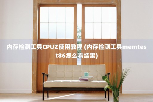 内存检测工具CPUZ使用教程 (内存检测工具memtest86怎么看结果)