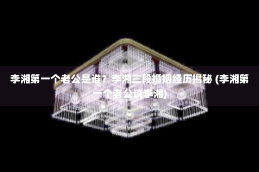 李湘第一个老公是谁？李湘三段婚姻经历揭秘 (李湘第一个老公谈李湘)