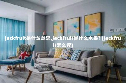 jackfruit是什么意思,jackfruit是什么水果? (jackfruit怎么读)